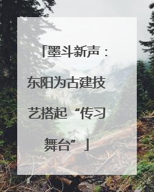 墨斗新声：东阳为古建技艺搭起“传习舞台”